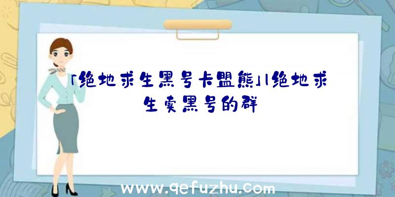 「绝地求生黑号卡盟熊」|绝地求生卖黑号的群